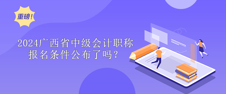 2024廣西省中級(jí)會(huì)計(jì)職稱報(bào)名條件公布了嗎？