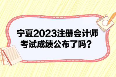 寧夏2023注冊會(huì)計(jì)師考試成績公布了嗎？