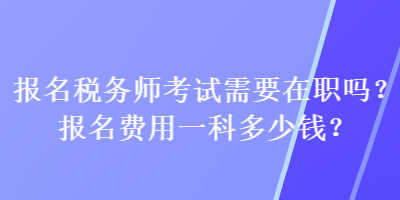 報名稅務師考試需要在職嗎？報名費用一科多少錢？