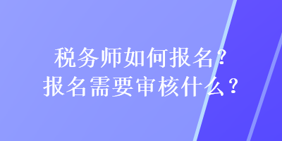 稅務(wù)師如何報(bào)名？報(bào)名需要審核什么？