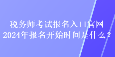 稅務師考試報名入口官網2024年報名開始時間是什么？