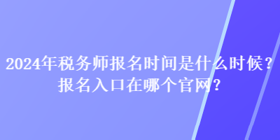 2024年稅務(wù)師報(bào)名時(shí)間是什么時(shí)候？報(bào)名入口在哪個(gè)官網(wǎng)？