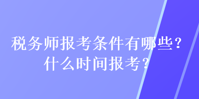 稅務(wù)師報(bào)考條件有哪些？什么時(shí)間報(bào)考？