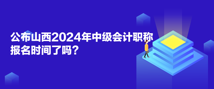 公布山西2024年中級會計職稱報名時間了嗎？