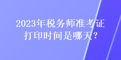 2023年稅務(wù)師準(zhǔn)考證打印時(shí)間是哪天？