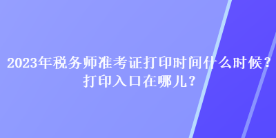 2023年稅務(wù)師準(zhǔn)考證打印時間什么時候？打印入口在哪兒？