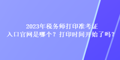 2023年稅務(wù)師打印準(zhǔn)考證入口官網(wǎng)是哪個(gè)？打印時(shí)間開始了嗎？