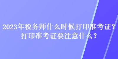 2023年稅務(wù)師什么時(shí)候打印準(zhǔn)考證？打印準(zhǔn)考證要注意什么？