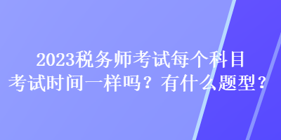 2023稅務(wù)師考試每個科目考試時間一樣嗎？有什么題型？