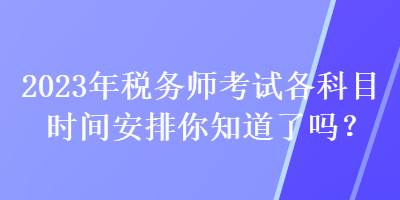 2023年稅務(wù)師考試各科目時(shí)間安排你知道了嗎？