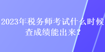 2023年稅務(wù)師考試什么時(shí)候查成績能出來？