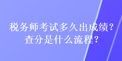 稅務(wù)師考試多久出成績(jī)？查分是什么流程？