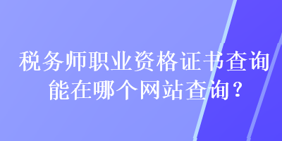 稅務(wù)師職業(yè)資格證書查詢能在哪個(gè)網(wǎng)站查詢？