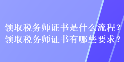 領(lǐng)取稅務(wù)師證書是什么流程？領(lǐng)取稅務(wù)師證書有哪些要求？