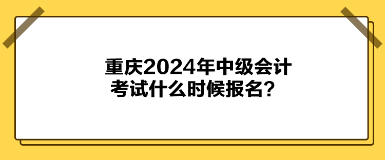 重慶2024年中級會計考試什么時候報名？