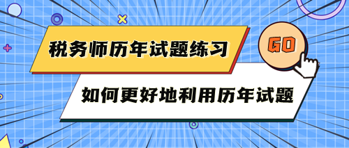 稅務(wù)師考試歷年試題快練練！如何更好地利用歷年試題？