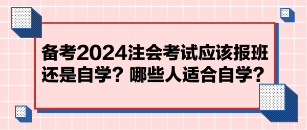 備考2024注會考試應(yīng)該報班還是自學(xué)？哪些人適合自學(xué)？