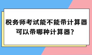 稅務(wù)師考試能不能帶計算器？可以帶哪種計算器？