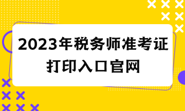 2023年稅務(wù)師準(zhǔn)考證打印入口官網(wǎng)