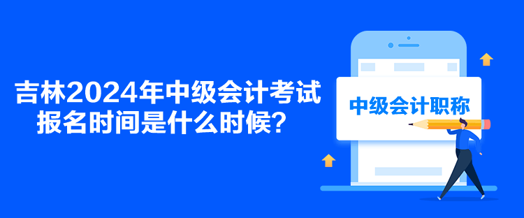 吉林2024年中級(jí)會(huì)計(jì)考試報(bào)名時(shí)間是什么時(shí)候？