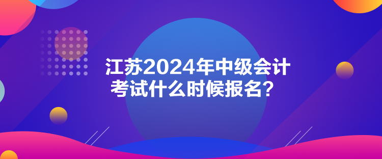 江蘇2024年中級(jí)會(huì)計(jì)考試什么時(shí)候報(bào)名？