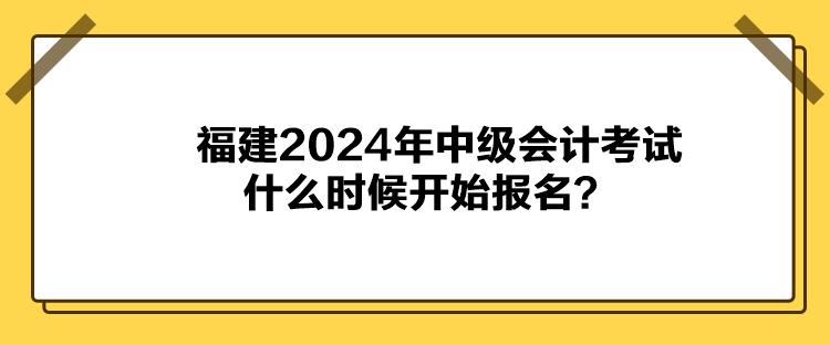 福建2024年中級會計考試什么時候開始報名？