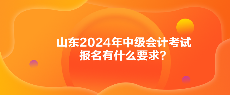 山東2024年中級會計考試報名有什么要求？