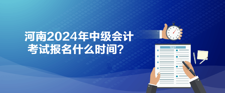 河南2024年中級(jí)會(huì)計(jì)考試報(bào)名什么時(shí)間？