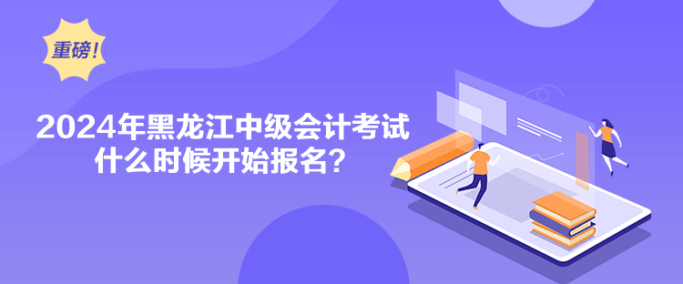 2024年黑龍江中級(jí)會(huì)計(jì)考試什么時(shí)候開始報(bào)名？