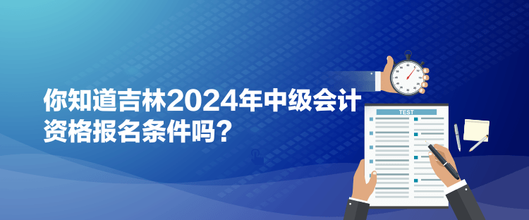 你知道吉林2024年中級會計(jì)資格報(bào)名條件嗎？