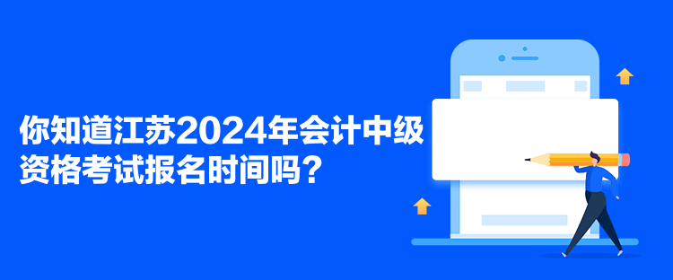 你知道江蘇2024年會計中級資格考試報名時間嗎？