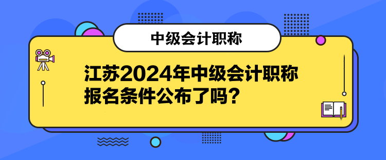 江蘇2024年中級(jí)會(huì)計(jì)職稱報(bào)名條件公布了嗎？