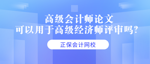 高級(jí)會(huì)計(jì)師論文可以用于高級(jí)經(jīng)濟(jì)師評(píng)審嗎？