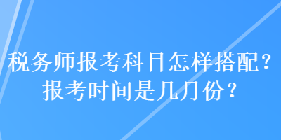 稅務師報考科目怎樣搭配？報考時間是幾月份？