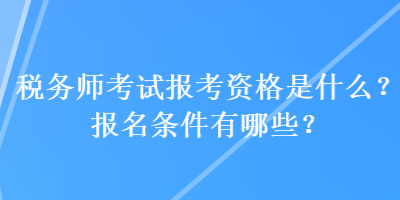 稅務(wù)師考試報(bào)考資格是什么？報(bào)名條件有哪些？