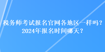 稅務師考試報名官網(wǎng)各地區(qū)一樣嗎？2024年報名時間哪天？