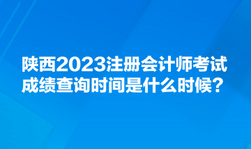 陜西2023注冊(cè)會(huì)計(jì)師考試成績(jī)查詢時(shí)間是什么時(shí)候？