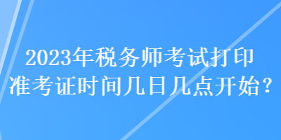 2023年稅務(wù)師考試打印準(zhǔn)考證時間幾日幾點(diǎn)開始？