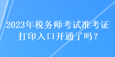 2023年稅務師考試準考證打印入口開通了嗎？