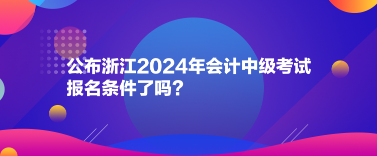 公布浙江2024年會(huì)計(jì)中級(jí)考試報(bào)名條件了嗎？