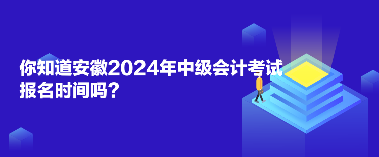 你知道安徽2024年中級會計考試報名時間嗎？