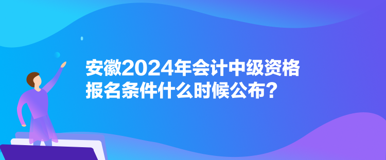 安徽2024年會計中級資格報名條件什么時候公布？