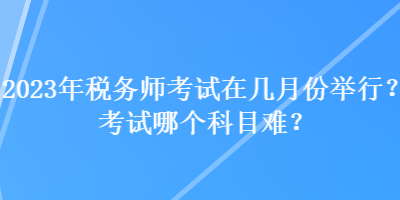 2023年稅務(wù)師考試在幾月份舉行？考試哪個科目難？