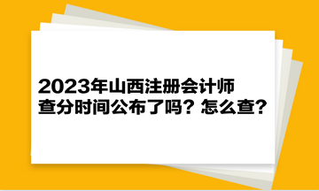 2023年山西注冊(cè)會(huì)計(jì)師查分時(shí)間公布了嗎？怎么查？