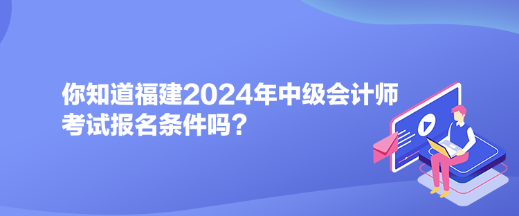 你知道福建2024年中級會計師考試報名條件嗎？