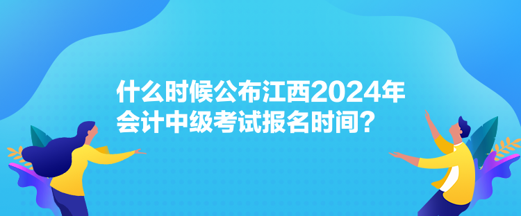 什么時候公布江西2024年會計中級考試報名時間？