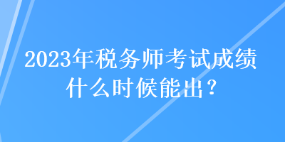 2023年稅務(wù)師考試成績(jī)什么時(shí)候能出？