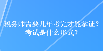 稅務(wù)師需要幾年考完才能拿證？考試是什么形式？