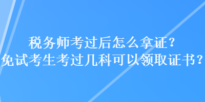 稅務(wù)師考過(guò)后怎么拿證？免試考生考過(guò)幾科可以領(lǐng)取證書(shū)？