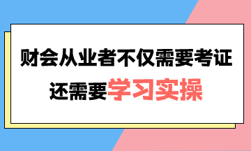 財會從業(yè)者不僅需要考證還需要學習實操